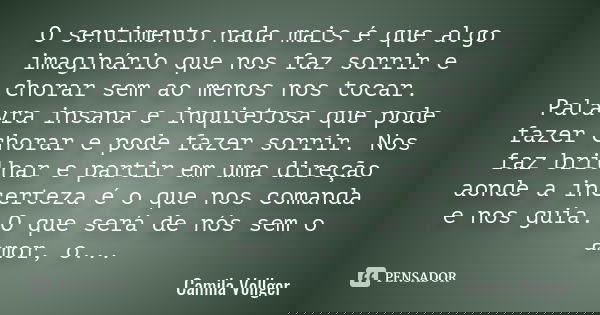 O sentimento nada mais é que algo imaginário que nos faz sorrir e chorar sem ao menos nos tocar. Palavra insana e inquietosa que pode fazer chorar e pode fazer ... Frase de Camila Vollger.