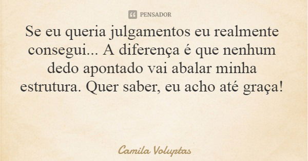 Se eu queria julgamentos eu realmente consegui... A diferença é que nenhum dedo apontado vai abalar minha estrutura. Quer saber, eu acho até graça!... Frase de Camila Voluptas.