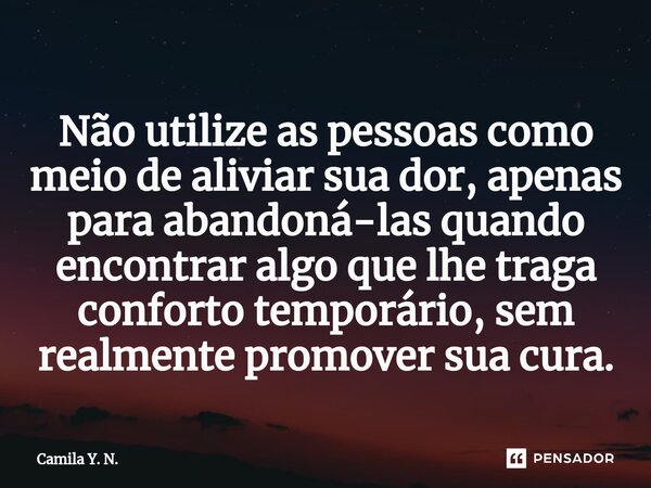 ⁠Não utilize as pessoas como meio de aliviar sua dor, apenas para abandoná-las quando encontrar algo que lhe traga conforto temporário, sem realmente promover s... Frase de Camila Y. N..