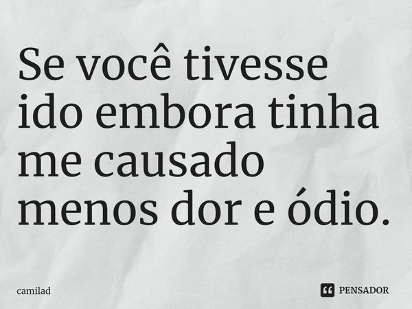 Se você tivesse ido embora tinha me causado menos dor e ódio.... Frase de camilad.