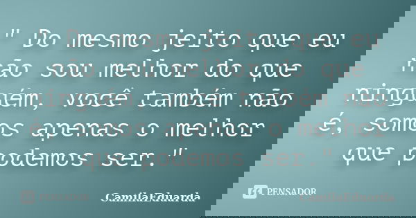 " Do mesmo jeito que eu não sou melhor do que ninguém, você também não é, somos apenas o melhor que podemos ser."... Frase de CamilaEduarda.