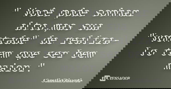 " Você pode sonhar alto,mas sua "vontade" de realiza-lo tem que ser bem maior."... Frase de CamilaEduarda.