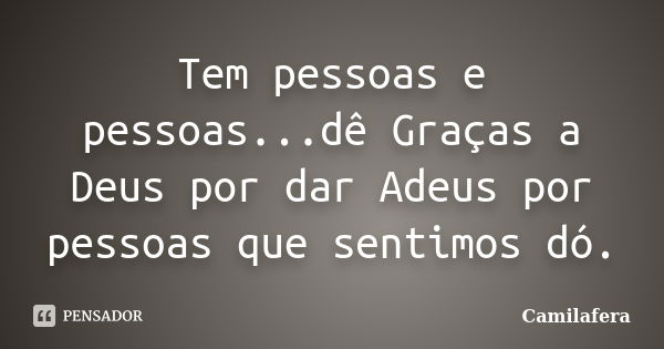 Tem pessoas e pessoas...dê Graças a Deus por dar Adeus por pessoas que sentimos dó.... Frase de Camilafera.