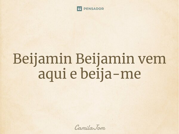 ⁠Beijamin Beijamin vem aqui e beija-me... Frase de CamilaJom.