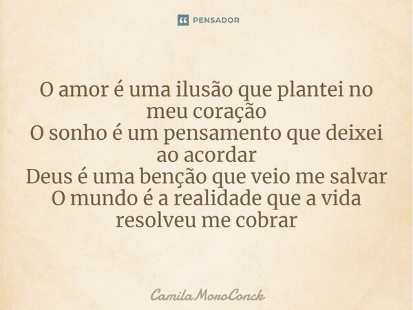 ⁠O amor é uma ilusão que plantei no meu coração O sonho é um pensamento que deixei ao acordar Deus é uma benção que veio me salvar O mundo é a realidade que a v... Frase de CamilaMoroConck.