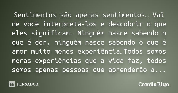 Sentimentos são apenas sentimentos… Vai de você interpretá-los e descobrir o que eles significam… Ninguém nasce sabendo o que é dor, ninguém nasce sabendo o que... Frase de - CamilaRigo.