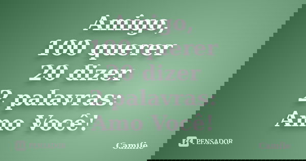 Amigo, 100 querer 20 dizer 2 palavras: Amo Você!... Frase de Camile.