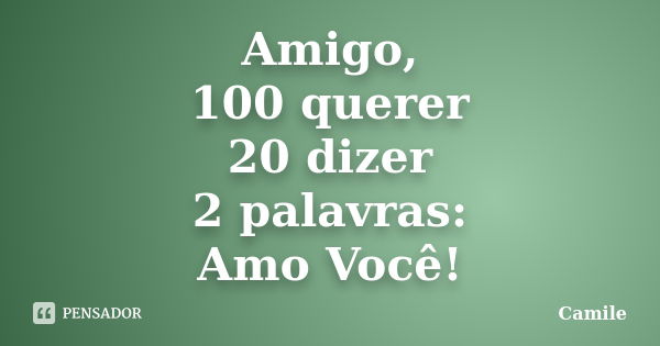 Amigo, 100 querer 20 dizer 2 palavras: Amo Você!... Frase de Camile.