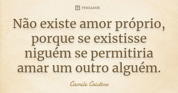 Não existe amor próprio, porque se existisse niguém se permitiria amar um outro alguém.... Frase de Camile Cristine.