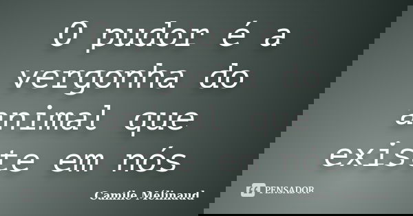 O pudor é a vergonha do animal que existe em nós... Frase de Camile Mélinaud.