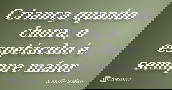 Criança quando chora, o espetáculo é sempre maior... Frase de Camile Nobre.