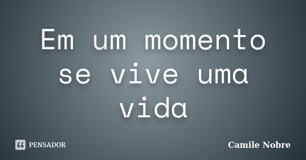 Em um momento se vive uma vida... Frase de Camile Nobre.