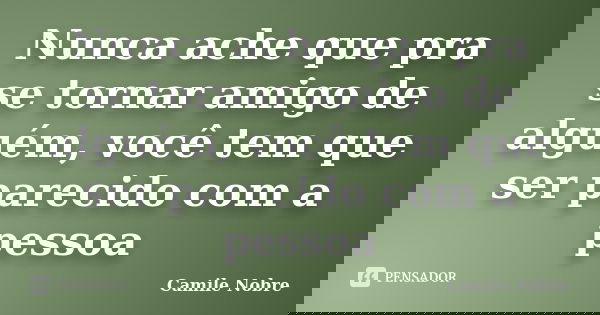 Nunca ache que pra se tornar amigo de alguém, você tem que ser parecido com a pessoa... Frase de Camile Nobre.