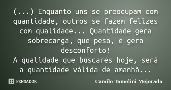 (...) Enquanto uns se preocupam com quantidade, outros se fazem felizes com qualidade... Quantidade gera sobrecarga, que pesa, e gera desconforto! A qualidade q... Frase de Camile Tamelini Mejorado.