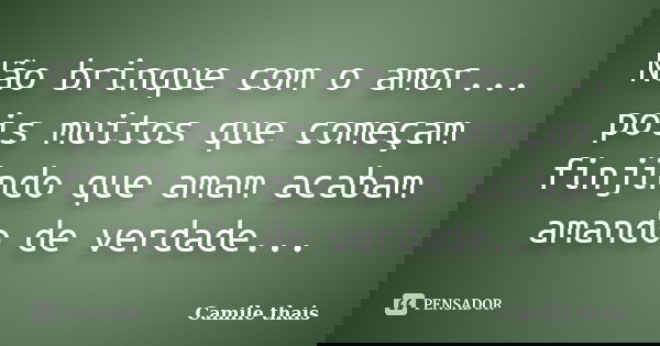 Não brinque com o amor... pois muitos que começam finjindo que amam acabam amando de verdade...... Frase de Camile thais.