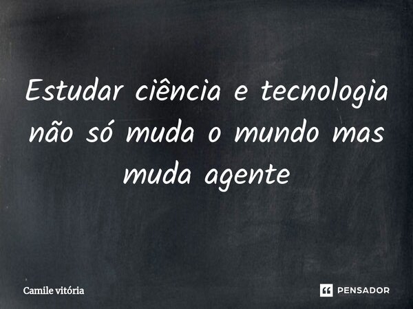 ⁠Estudar ciência e tecnologia não só muda o mundo mas muda agente... Frase de Camile vitória.