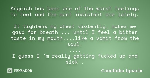 Anguish has been one of the worst feelings to feel and the most insistent one lately. It tightens my chest violently, makes me gasp for breath ... until I feel ... Frase de Camilinha Ignacio.