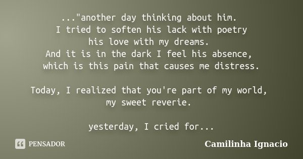 ..."another day thinking about him. I tried to soften his lack with poetry his love with my dreams. And it is in the dark I feel his absence, which is this... Frase de Camilinha Ignacio.