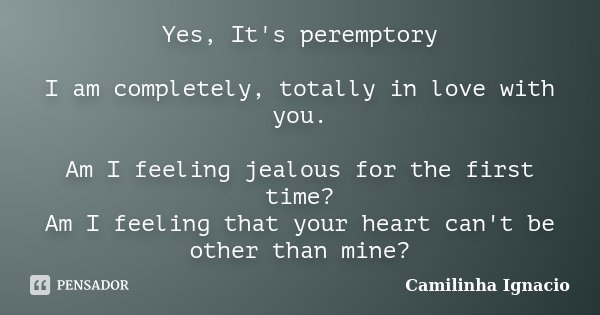 Yes, It's peremptory I am completely, totally in love with you. Am I feeling jealous for the first time? Am I feeling that your heart can't be other than mine?... Frase de Camilinha Ignacio.