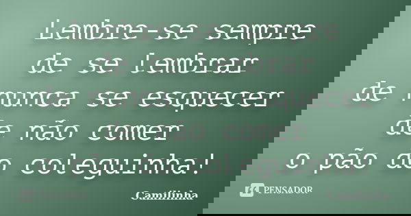 Lembre-se sempre de se lembrar de nunca se esquecer de não comer o pão do coleguinha!... Frase de camilinha.