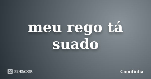 meu rego tá suado... Frase de camilinha.