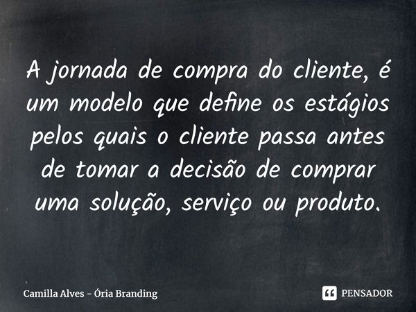 ⁠A jornada de compra do cliente, é um modelo que define os estágios pelos quais o cliente passa antes de tomar a decisão de comprar uma solução, serviço ou prod... Frase de Camilla Alves - Ória Branding.