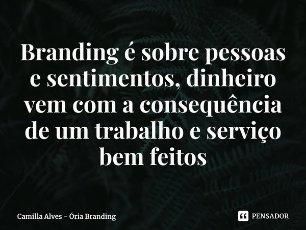 ⁠Branding é sobre pessoas e sentimentos, dinheiro vem com a consequência de um trabalho e serviço bem feitos... Frase de Camilla Alves - Ória Branding.