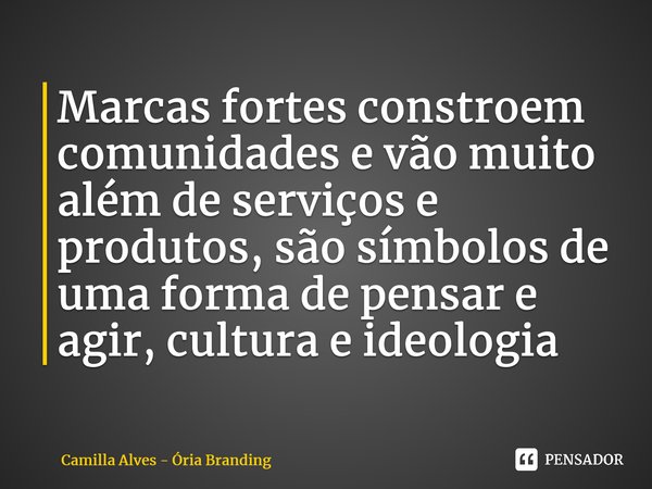 Marcas fortes constroem comunidades e vão muito além de serviços e produtos, são símbolos de uma forma de pensar e agir, cultura e ideologia... Frase de Camilla Alves - Ória Branding.