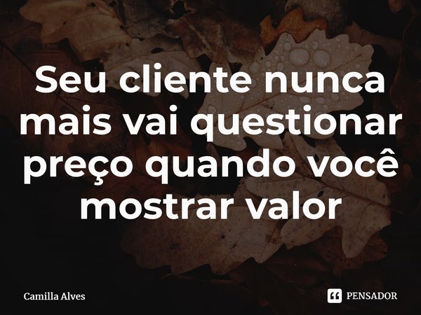 ⁠Seu cliente nunca mais vai questionar preço quando você mostrar valor... Frase de Camilla Alves.