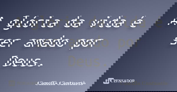 A glória da vida é ser amado por Deus.... Frase de Camilla Cantuario.
