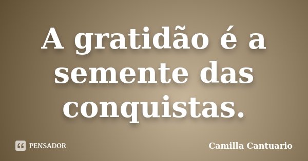A gratidão é a semente das conquistas.... Frase de Camilla Cantuario.