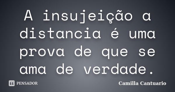 A insujeição a distancia é uma prova de que se ama de verdade.... Frase de Camilla Cantuario.