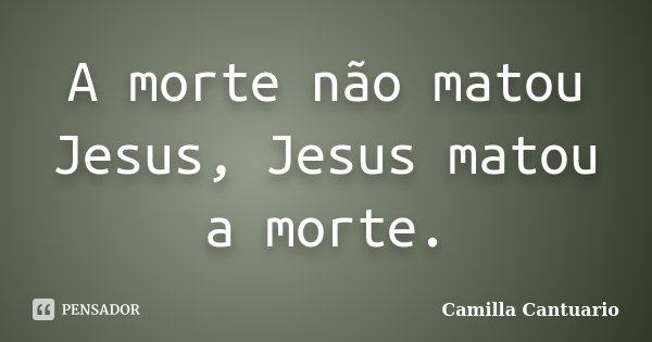 A morte não matou Jesus, Jesus matou a morte.... Frase de Camilla Cantuario.