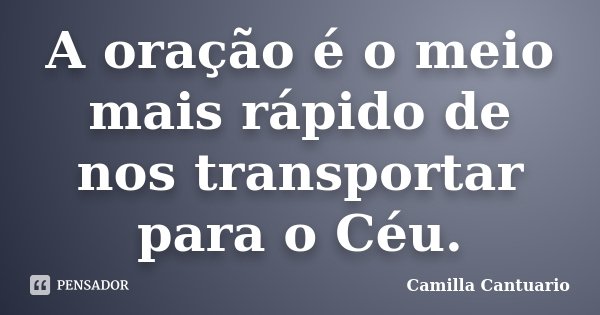 A oração é o meio mais rápido de nos transportar para o Céu.... Frase de Camilla Cantuario.
