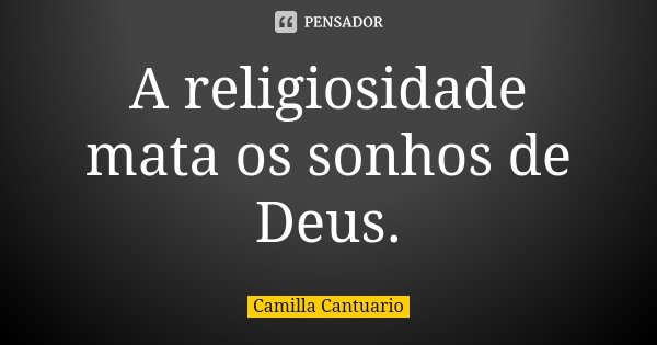 A religiosidade mata os sonhos de Deus.... Frase de Camilla Cantuario.