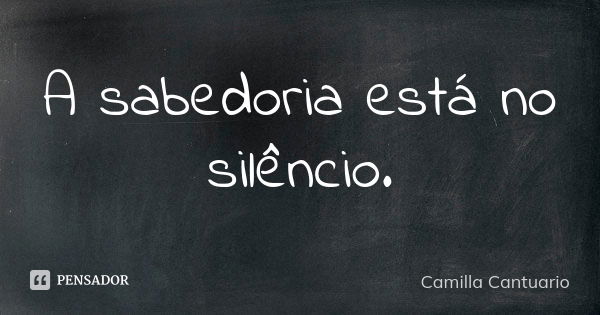 A sabedoria está no silêncio.... Frase de Camilla Cantuario.