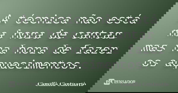 A técnica não está na hora de cantar mas na hora de fazer os aquecimentos.... Frase de Camilla Cantuario.