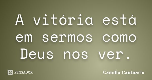 A vitória está em sermos como Deus nos ver.... Frase de Camilla Cantuario.