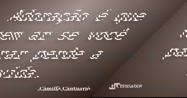 Adoração é que nem ar se você parar perde a vida.... Frase de Camilla Cantuario.