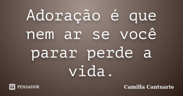 Adoração é que nem ar se você parar perde a vida.... Frase de Camilla Cantuario.