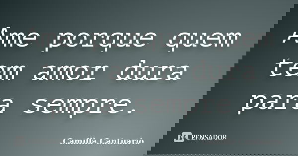 Ame porque quem tem amor dura para sempre.... Frase de Camilla Cantuario.