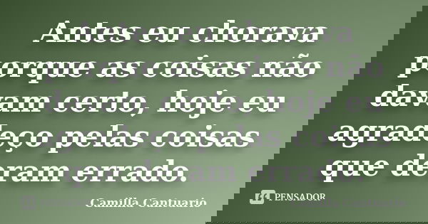 Antes eu chorava porque as coisas não davam certo, hoje eu agradeço pelas coisas que deram errado.... Frase de Camilla Cantuario.