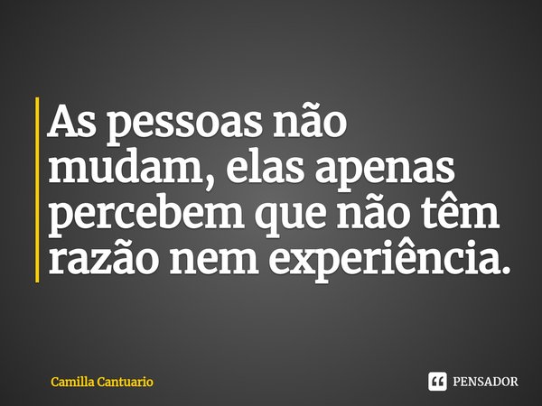 ⁠As pessoas não mudam, elas apenas percebem que não têm razão nem experiência.... Frase de Camilla Cantuario.