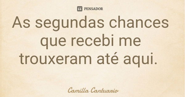 As segundas chances que recebi me trouxeram até aqui.... Frase de Camilla Cantuario.