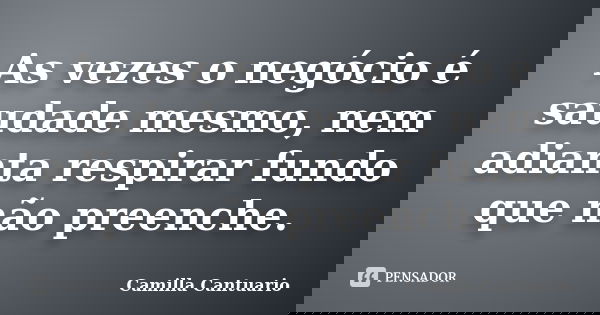 As vezes o negócio é saudade mesmo, nem adianta respirar fundo que não preenche.... Frase de Camilla Cantuario.