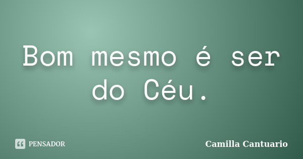 Bom mesmo é ser do Céu.... Frase de Camilla Cantuario.