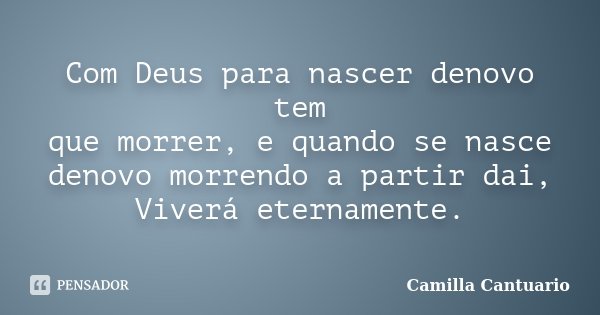Com Deus para nascer denovo tem que morrer, e quando se nasce denovo morrendo a partir dai, Viverá eternamente.... Frase de Camilla Cantuario.