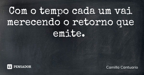 Com o tempo cada um vai merecendo o retorno que emite.... Frase de Camilla Cantuario.