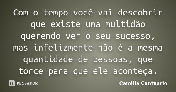 Com o tempo você vai descobrir que existe uma multidão querendo ver o seu sucesso, mas infelizmente não é a mesma quantidade de pessoas, que torce para que ele ... Frase de Camilla Cantuario.