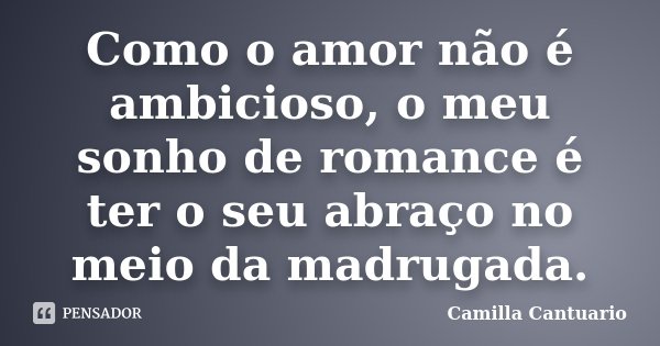 Como o amor não é ambicioso, o meu sonho de romance é ter o seu abraço no meio da madrugada.... Frase de Camilla Cantuario.